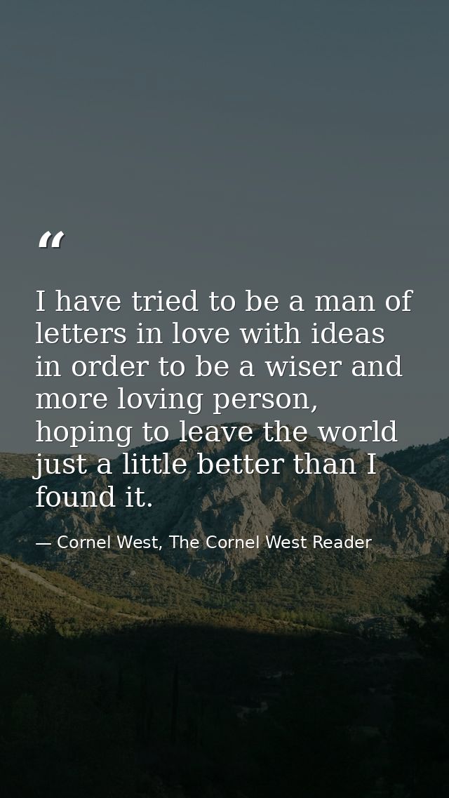 I have tried to be a man of letters in love with ideas in order to be a wiser and more loving person, hoping to leave th — Cornel West, The Cornel West Reader