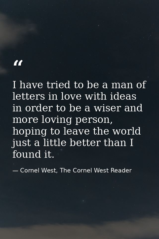 I have tried to be a man of letters in love with ideas in order to be a wiser and more loving person, hoping to leave th — Cornel West, The Cornel West Reader