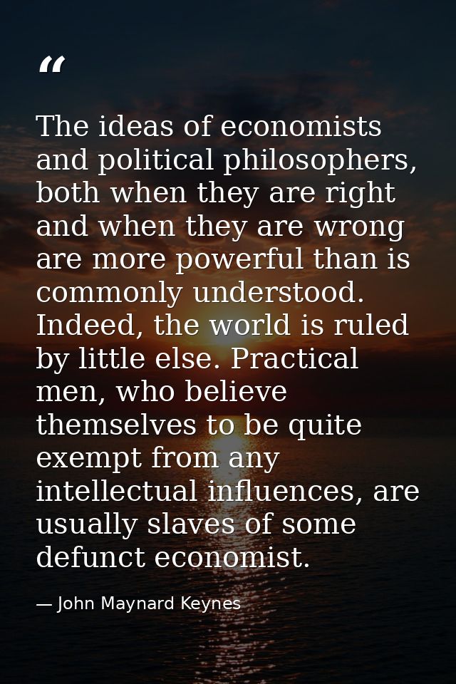 The ideas of economists and political philosophers, both when they are right and when they are wrong are more powerful t — John Maynard Keynes