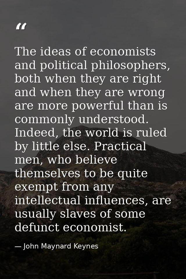 The ideas of economists and political philosophers, both when they are right and when they are wrong are more powerful t — John Maynard Keynes