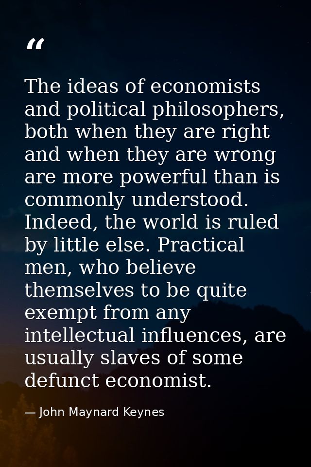 The ideas of economists and political philosophers, both when they are right and when they are wrong are more powerful t — John Maynard Keynes