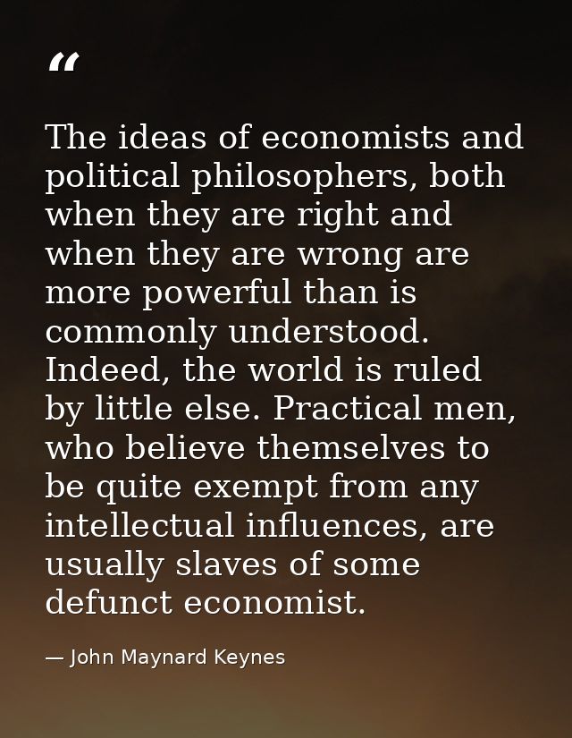 The ideas of economists and political philosophers, both when they are right and when they are wrong are more powerful t — John Maynard Keynes