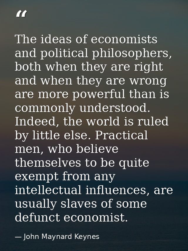 The ideas of economists and political philosophers, both when they are right and when they are wrong are more powerful t — John Maynard Keynes