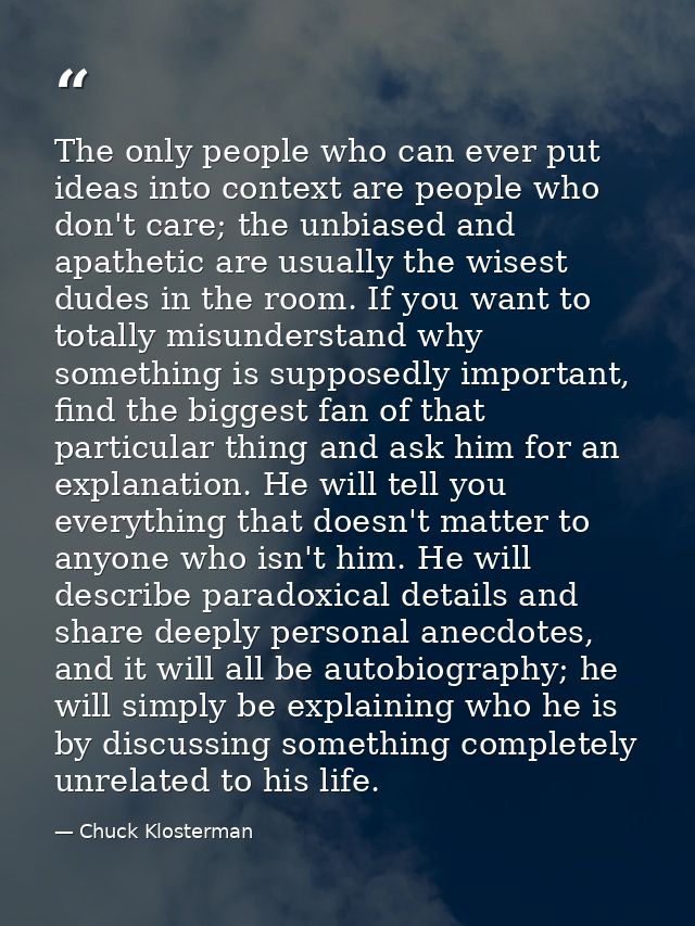 The only people who can ever put ideas into context are people who don't care; the unbiased and apathetic are usually th — Chuck Klosterman