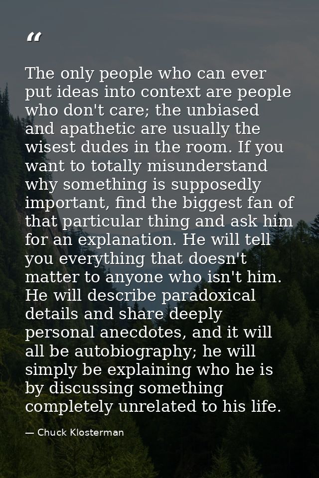 The only people who can ever put ideas into context are people who don't care; the unbiased and apathetic are usually th — Chuck Klosterman