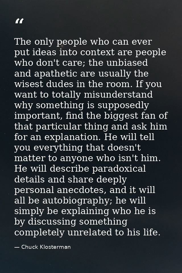 The only people who can ever put ideas into context are people who don't care; the unbiased and apathetic are usually th — Chuck Klosterman