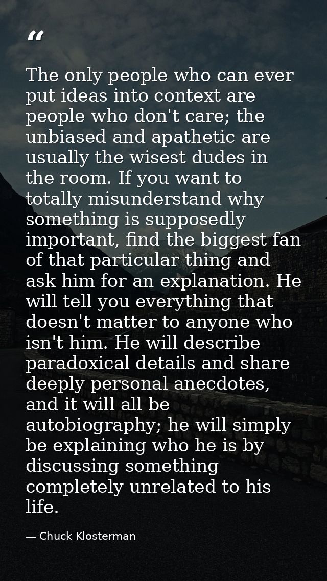 The only people who can ever put ideas into context are people who don't care; the unbiased and apathetic are usually th — Chuck Klosterman