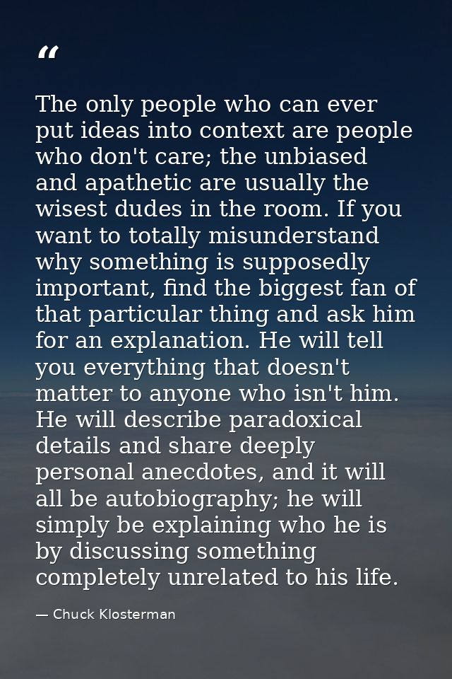 The only people who can ever put ideas into context are people who don't care; the unbiased and apathetic are usually th — Chuck Klosterman
