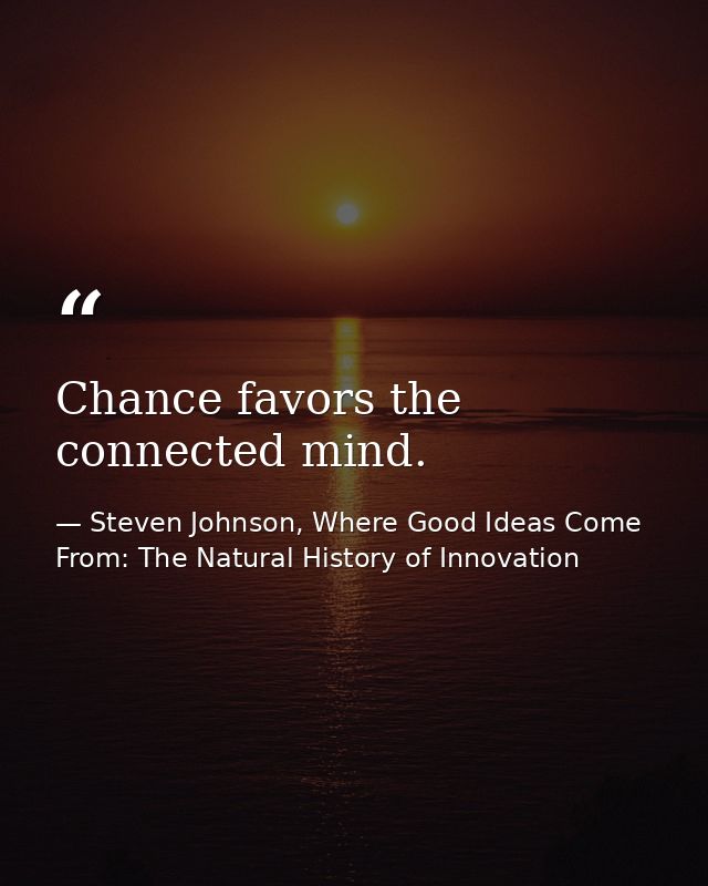 Chance favors the connected mind. — Steven Johnson, Where Good Ideas Come From: The Natural History of Innovation
