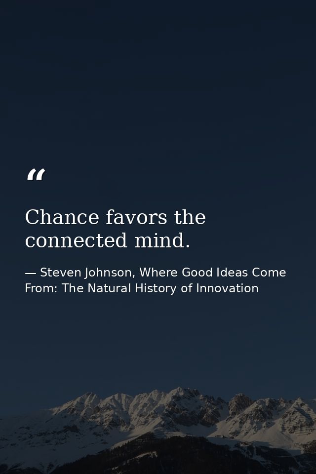 Chance favors the connected mind. — Steven Johnson, Where Good Ideas Come From: The Natural History of Innovation
