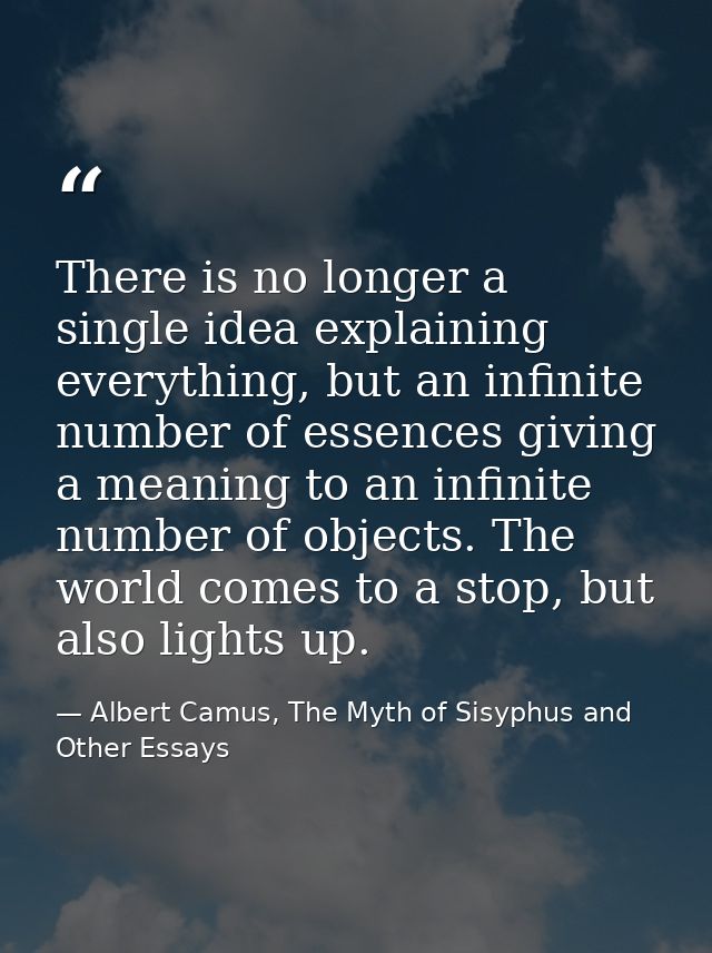 There is no longer a single idea explaining everything, but an infinite number of essences giving a meaning to an infini — Albert Camus, The Myth of Sisyphus and Other Essays