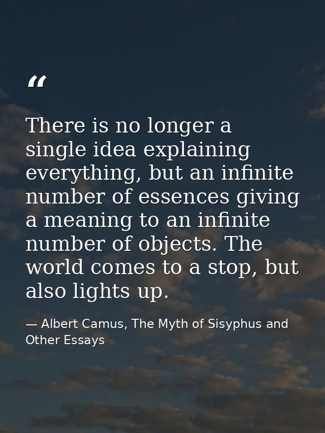 There is no longer a single idea explaining everything, but an infinite number of essences giving a meaning to an infini — Albert Camus, The Myth of Sisyphus and Other Essays