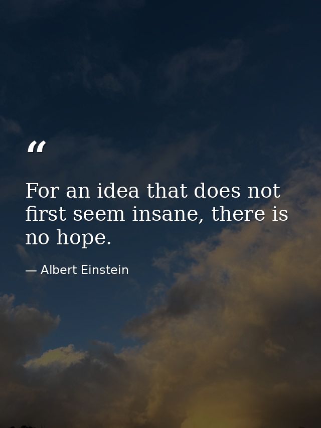 For an idea that does not first seem insane, there is no hope. — Albert Einstein