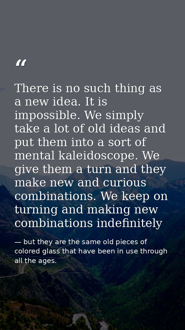 There is no such thing as a new idea. It is impossible. We simply take a lot of old ideas and put them into a sort of me — but they are the same old pieces of colored glass that have been in use through all the ages.