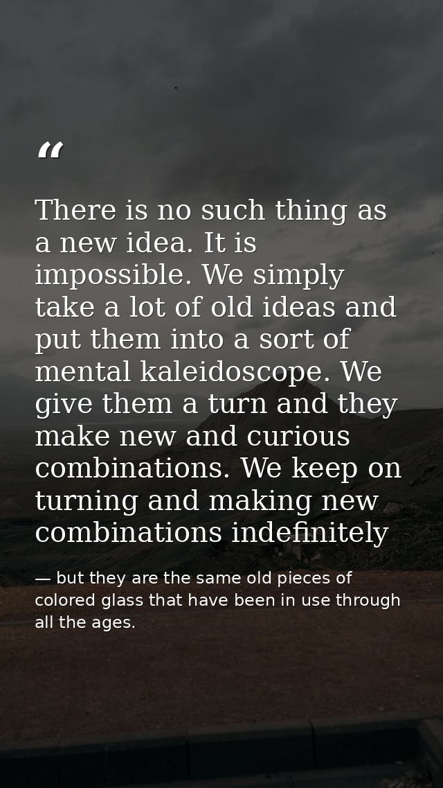 There is no such thing as a new idea. It is impossible. We simply take a lot of old ideas and put them into a sort of me — but they are the same old pieces of colored glass that have been in use through all the ages.