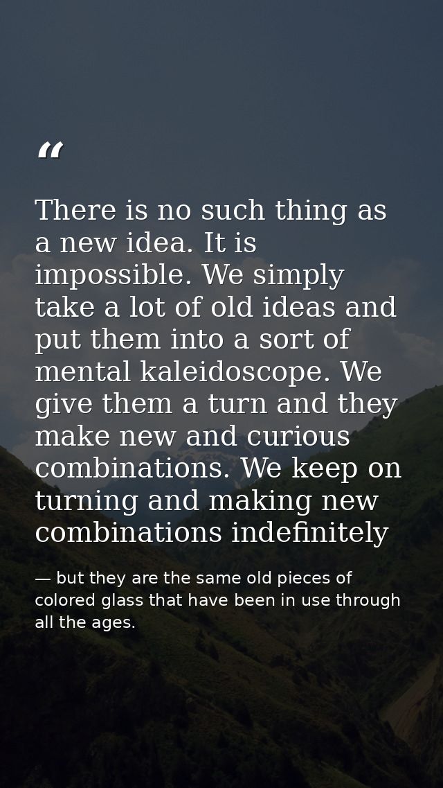 There is no such thing as a new idea. It is impossible. We simply take a lot of old ideas and put them into a sort of me — but they are the same old pieces of colored glass that have been in use through all the ages.