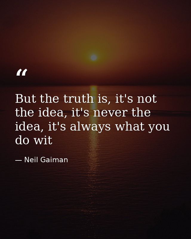 But the truth is, it's not the idea, it's never the idea, it's always what you do wit — Neil Gaiman