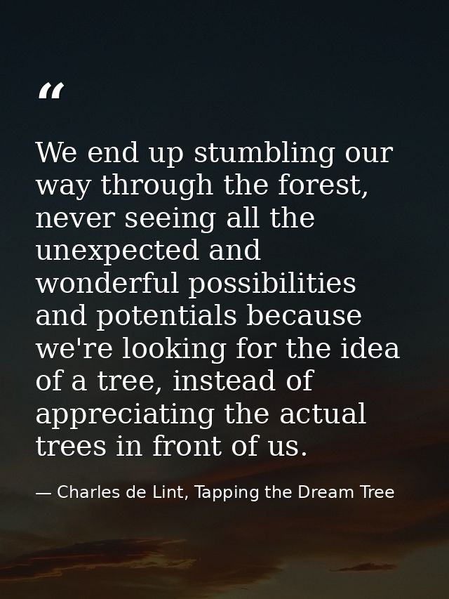 We end up stumbling our way through the forest, never seeing all the unexpected and wonderful possibilities and potentia — Charles de Lint, Tapping the Dream Tree