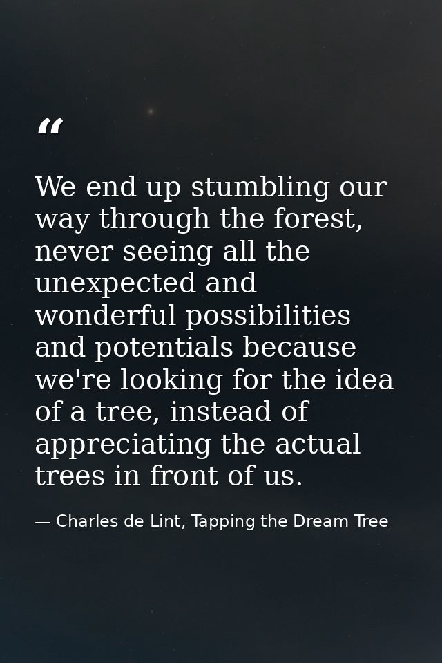 We end up stumbling our way through the forest, never seeing all the unexpected and wonderful possibilities and potentia — Charles de Lint, Tapping the Dream Tree