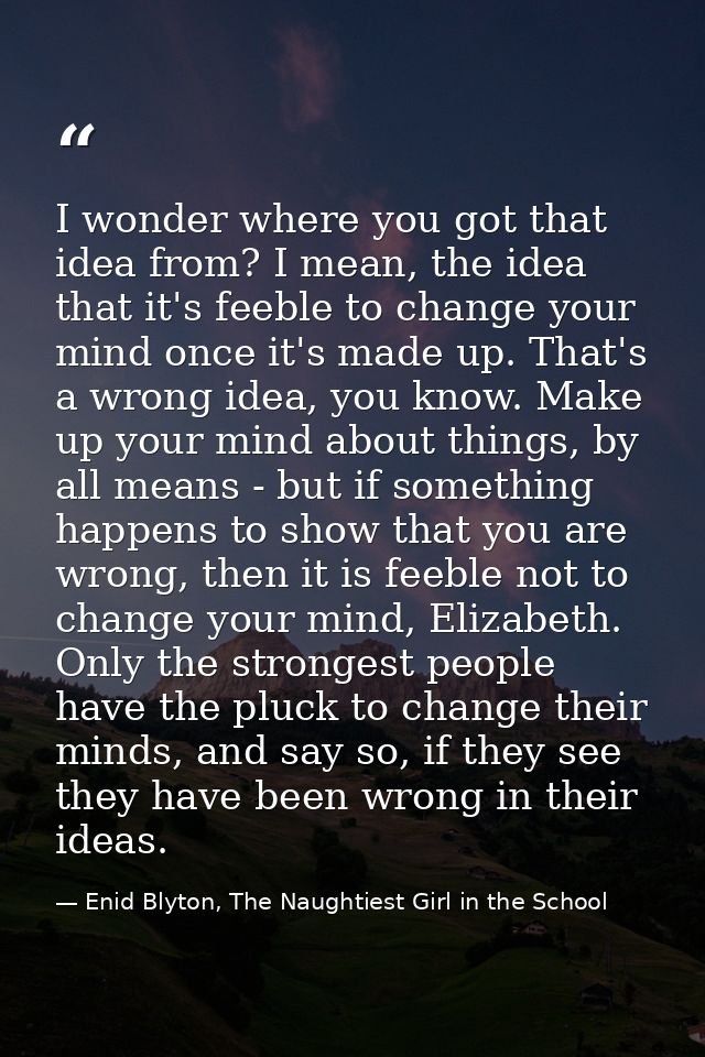 I wonder where you got that idea from? I mean, the idea that it's feeble to change your mind once it's made up. That's a — Enid Blyton, The Naughtiest Girl in the School