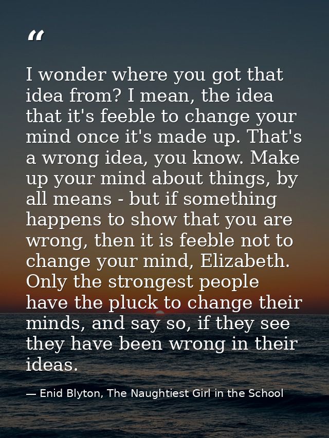 I wonder where you got that idea from? I mean, the idea that it's feeble to change your mind once it's made up. That's a — Enid Blyton, The Naughtiest Girl in the School