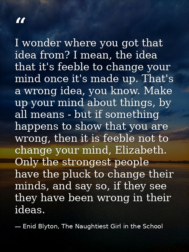 I wonder where you got that idea from? I mean, the idea that it's feeble to change your mind once it's made up. That's a — Enid Blyton, The Naughtiest Girl in the School
