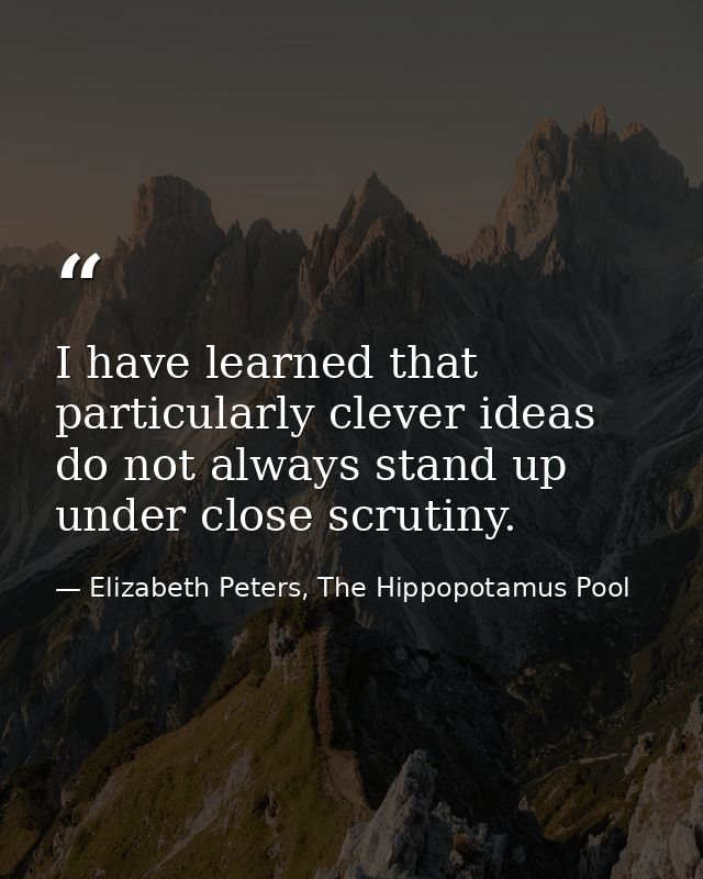 I have learned that particularly clever ideas do not always stand up under close scrutiny. — Elizabeth Peters, The Hippopotamus Pool
