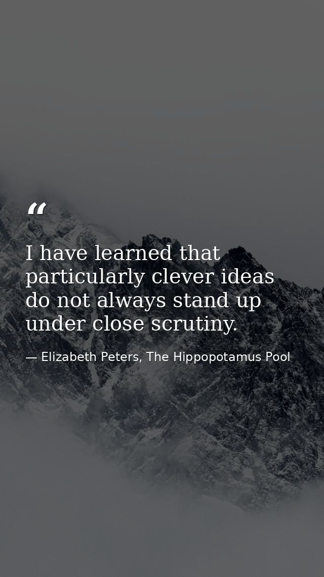I have learned that particularly clever ideas do not always stand up under close scrutiny. — Elizabeth Peters, The Hippopotamus Pool