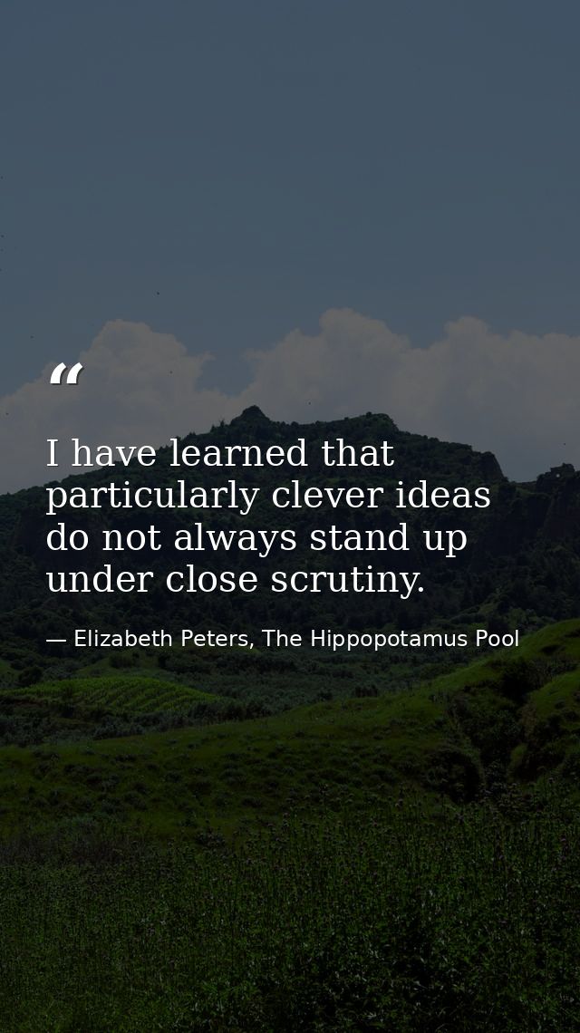 I have learned that particularly clever ideas do not always stand up under close scrutiny. — Elizabeth Peters, The Hippopotamus Pool