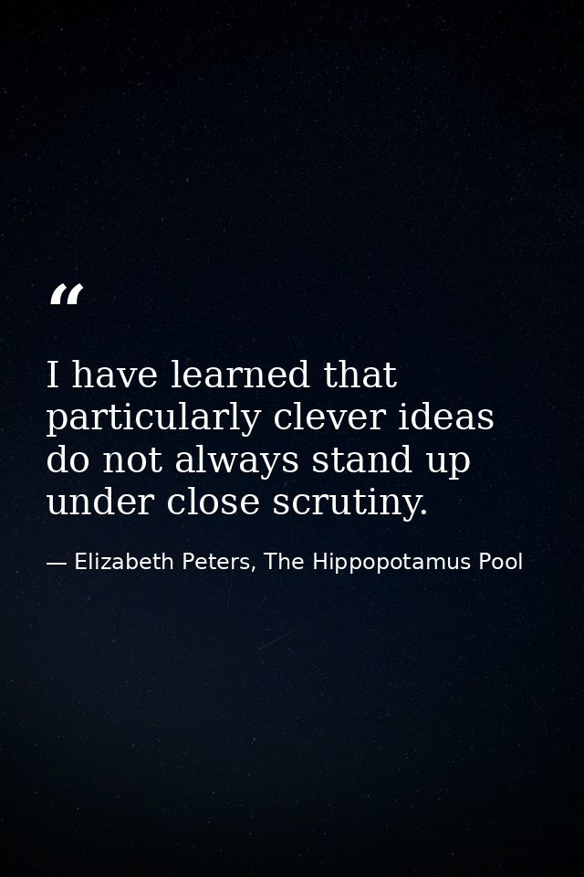 I have learned that particularly clever ideas do not always stand up under close scrutiny. — Elizabeth Peters, The Hippopotamus Pool