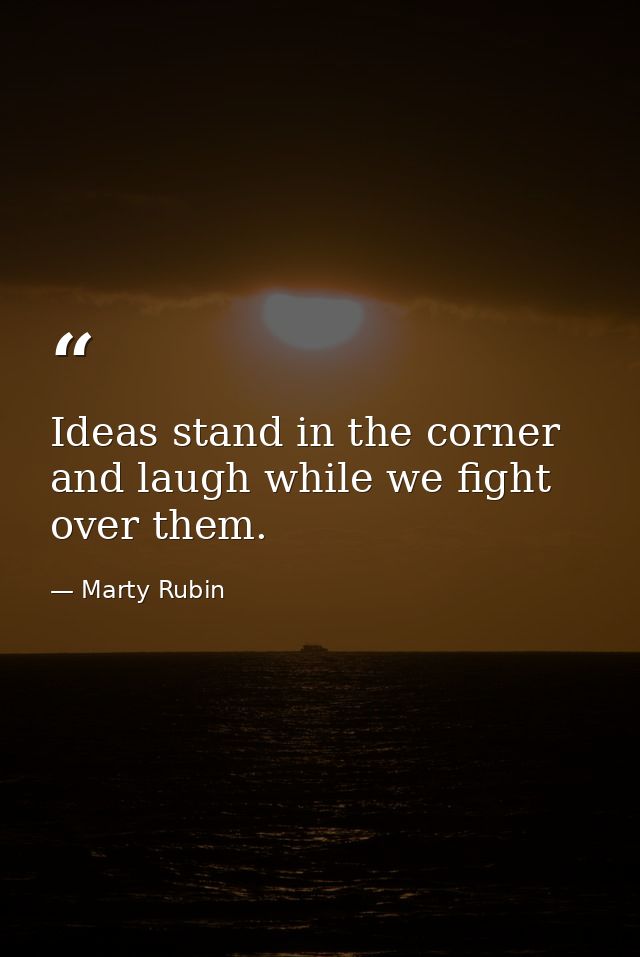 Ideas stand in the corner and laugh while we fight over them. — Marty Rubin