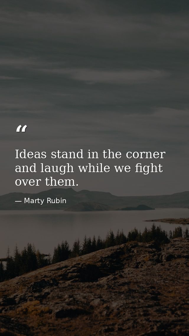 Ideas stand in the corner and laugh while we fight over them. — Marty Rubin