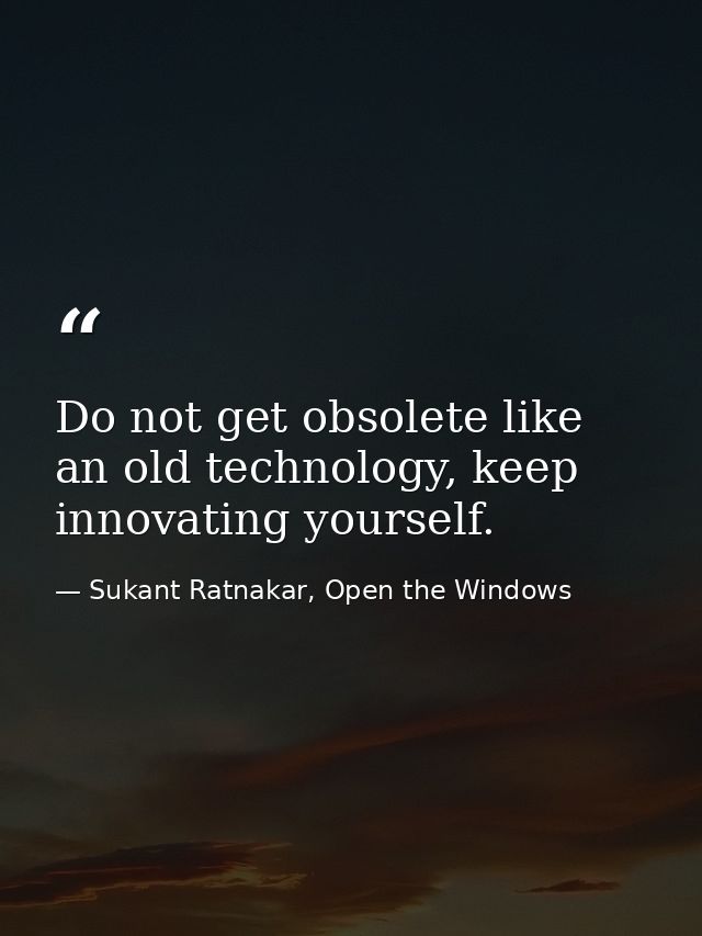 Do not get obsolete like an old technology, keep innovating yourself. — Sukant Ratnakar, Open the Windows