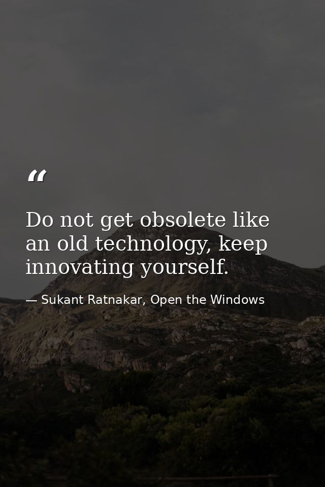 Do not get obsolete like an old technology, keep innovating yourself. — Sukant Ratnakar, Open the Windows