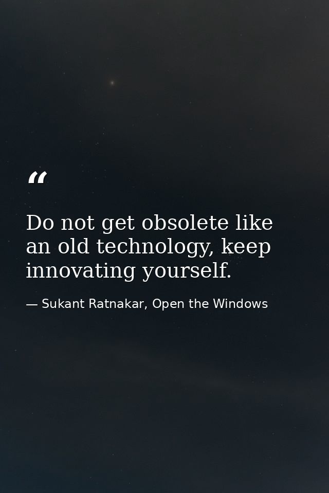 Do not get obsolete like an old technology, keep innovating yourself. — Sukant Ratnakar, Open the Windows