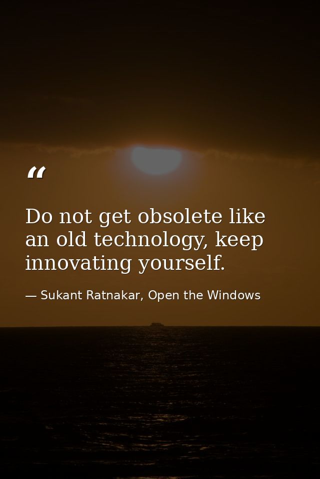 Do not get obsolete like an old technology, keep innovating yourself. — Sukant Ratnakar, Open the Windows