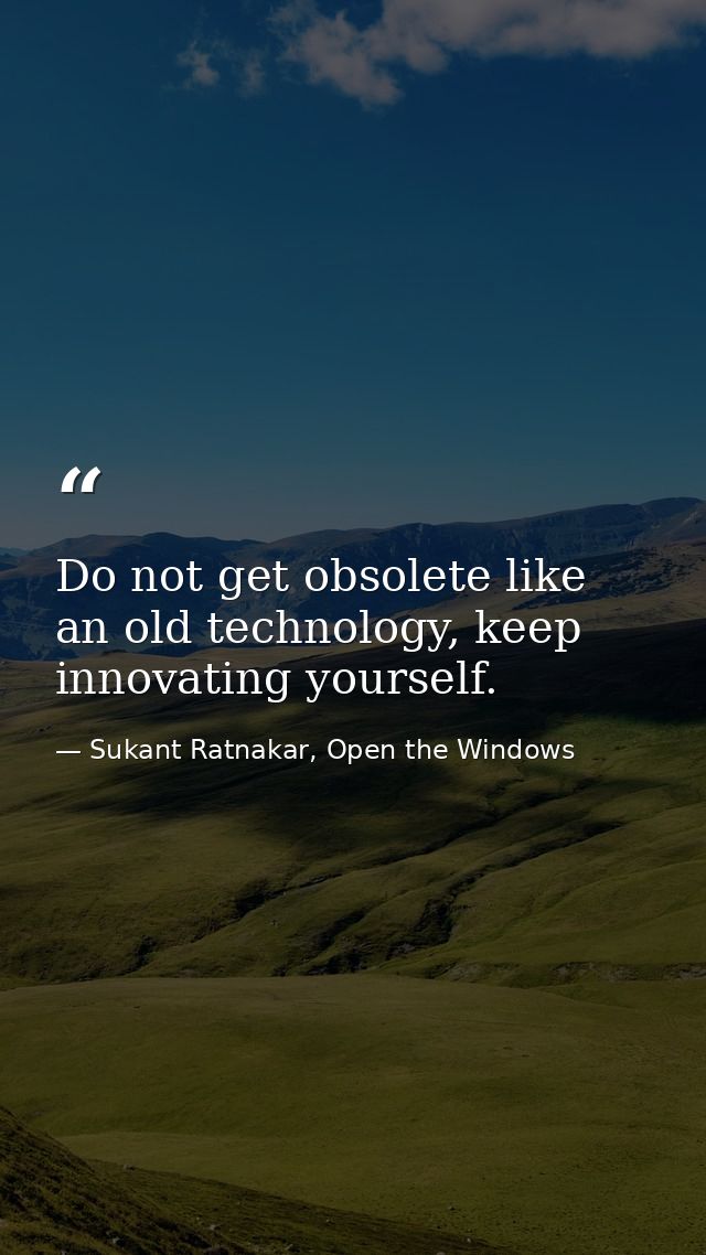 Do not get obsolete like an old technology, keep innovating yourself. — Sukant Ratnakar, Open the Windows