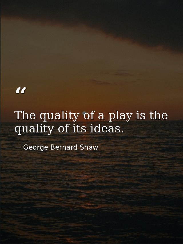 The quality of a play is the quality of its ideas. — George Bernard Shaw