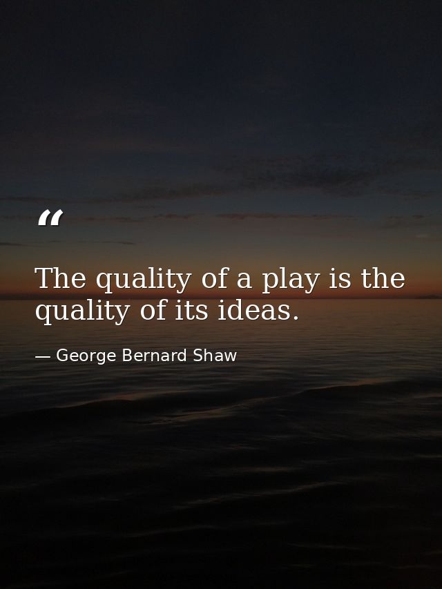 The quality of a play is the quality of its ideas. — George Bernard Shaw