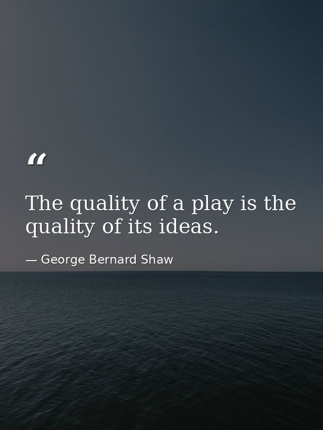 The quality of a play is the quality of its ideas. — George Bernard Shaw