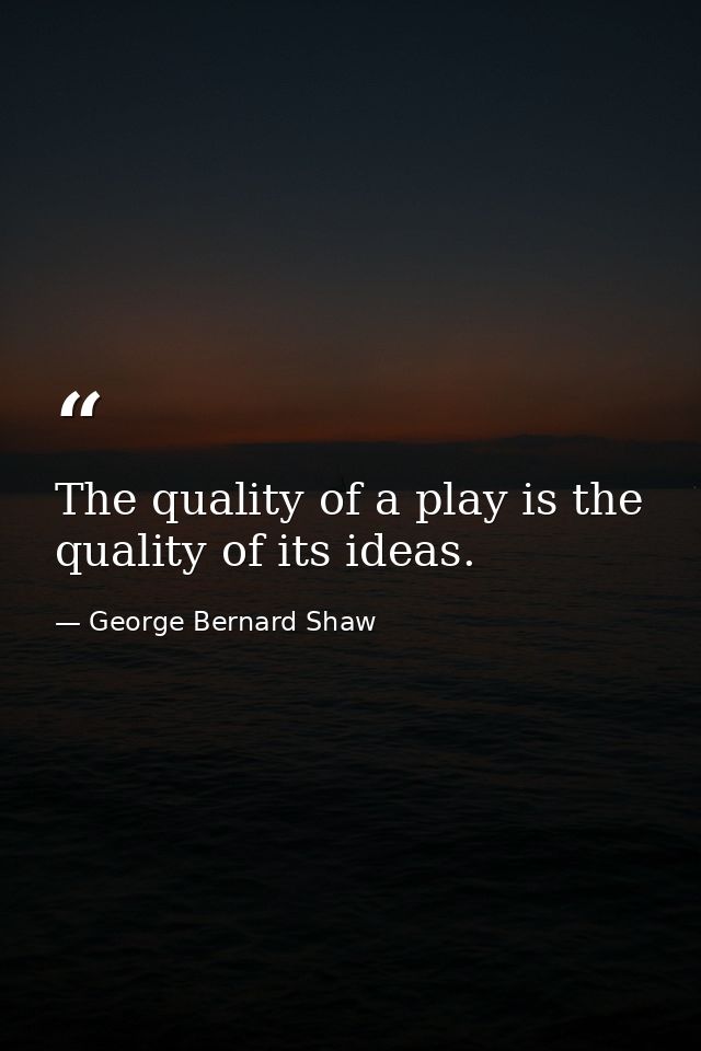The quality of a play is the quality of its ideas. — George Bernard Shaw