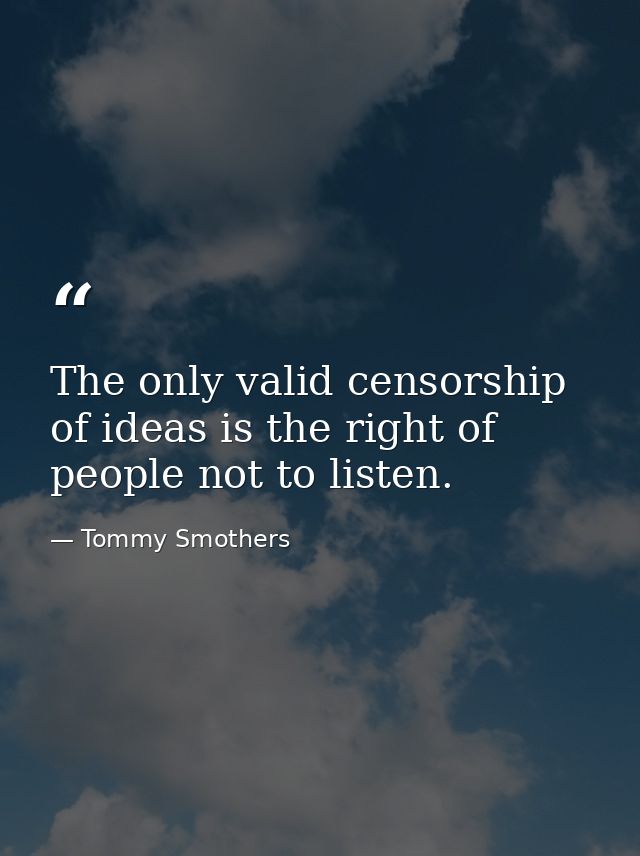 The only valid censorship of ideas is the right of people not to listen. — Tommy Smothers