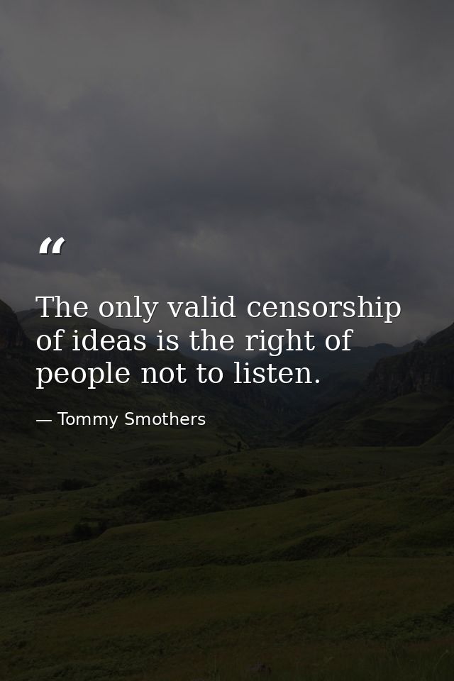 The only valid censorship of ideas is the right of people not to listen. — Tommy Smothers