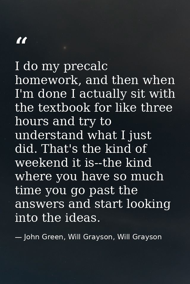 I do my precalc homework, and then when I'm done I actually sit with the textbook for like three hours and try to unders — John Green, Will Grayson, Will Grayson