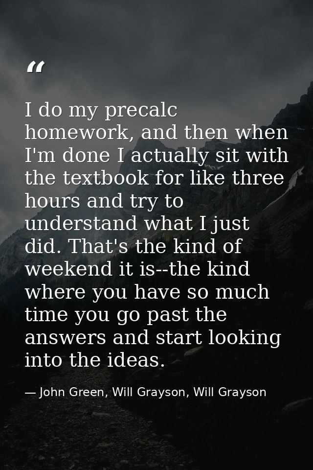 I do my precalc homework, and then when I'm done I actually sit with the textbook for like three hours and try to unders — John Green, Will Grayson, Will Grayson