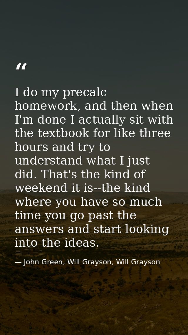 I do my precalc homework, and then when I'm done I actually sit with the textbook for like three hours and try to unders — John Green, Will Grayson, Will Grayson