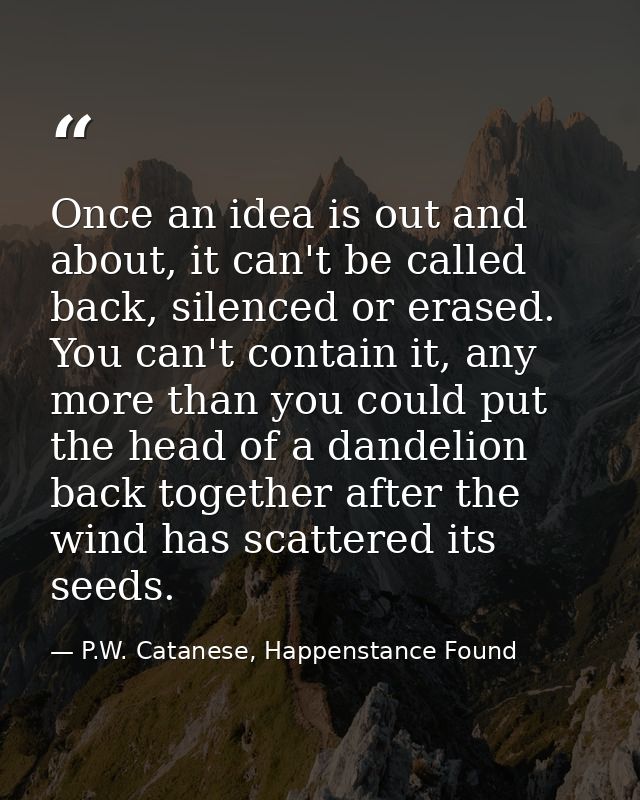 Once an idea is out and about, it can't be called back, silenced or erased. You can't contain it, any more than you coul — P.W. Catanese, Happenstance Found
