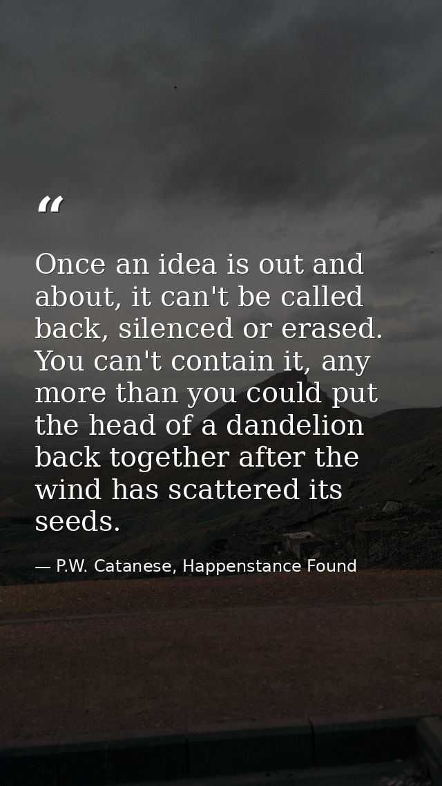 Once an idea is out and about, it can't be called back, silenced or erased. You can't contain it, any more than you coul — P.W. Catanese, Happenstance Found