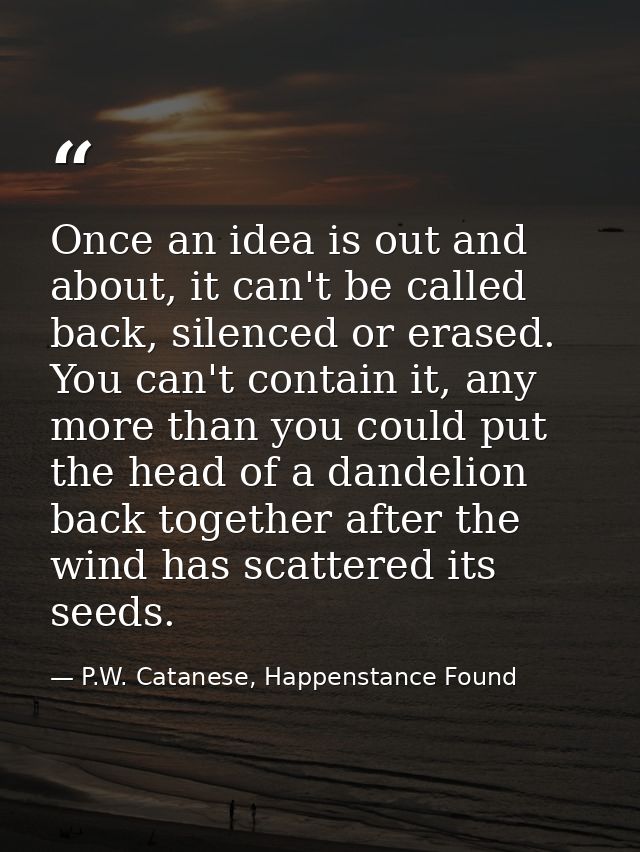 Once an idea is out and about, it can't be called back, silenced or erased. You can't contain it, any more than you coul — P.W. Catanese, Happenstance Found