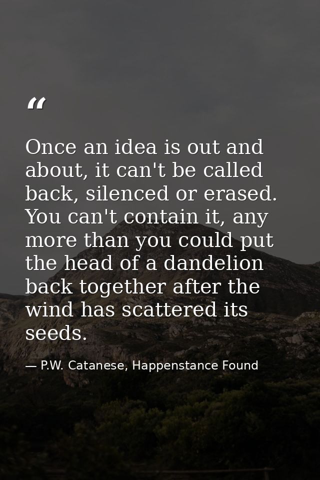 Once an idea is out and about, it can't be called back, silenced or erased. You can't contain it, any more than you coul — P.W. Catanese, Happenstance Found